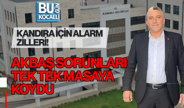 KANDIRA İÇİN ALARM ZİLLERİ! AKBAŞ SORUNLARI TEK TEK MASAYA KOYDU