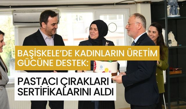 BAŞİSKELE’DE KADINLARIN ÜRETİM GÜCÜNE DESTEK: PASTACI ÇIRAKLARI SERTİFİKALARINI ALDI