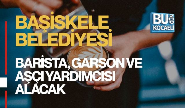 BAŞİSKELE BELEDİYESİ BARİSTA, GARSON VE AŞÇI YARDIMCISI ALACAK
