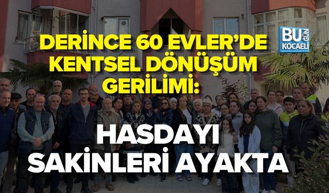 DERİNCE 60 EVLER’DE KENTSEL DÖNÜŞÜM GERİLİMİ: HASDAYI SAKİNLERİ AYAKTA