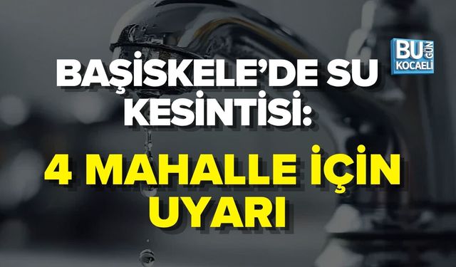 BAŞİSKELE’DE SU KESİNTİSİ: 4 MAHALLE İÇİN UYARI