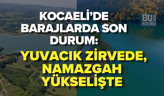 KOCAELİ’DE BARAJLARDA SON DURUM: YUVACIK ZİRVEDE, NAMAZGAH YÜKSELİŞTE