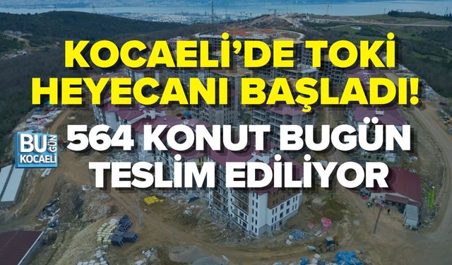 KOCAELİ’DE TOKİ HEYECANI BAŞLADI! 564 KONUT TESLİM EDİLİYOR