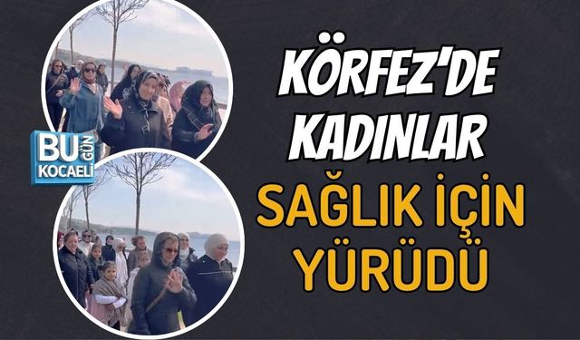 KÖRFEZ’DE KADINLAR SAĞLIK İÇİN YÜRÜDÜ