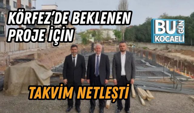 KÖRFEZ’DE BEKLENEN PROJE İÇİN TAKVİM NETLEŞTİ