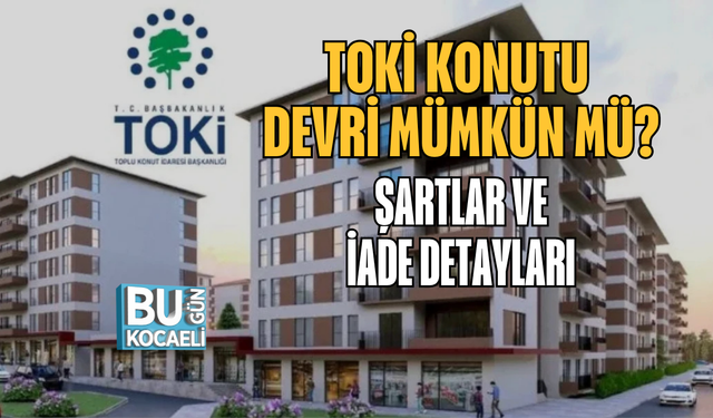 TOKİ KONUTU DEVRİ MÜMKÜN MÜ? ŞARTLAR VE İADE DETAYLARI