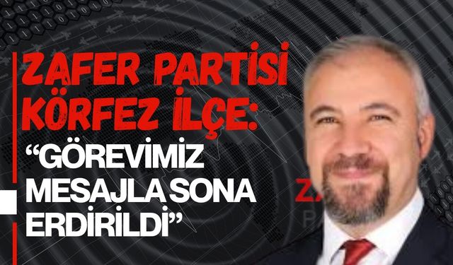 ZAFER PARTİSİ KÖRFEZ İLÇE: “GÖREVİMİZ MESAJLA SONA ERDİRİLDİ”