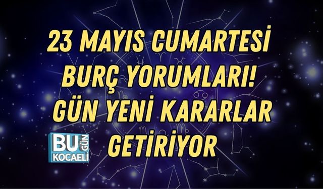 23 MAYIS CUMARTESİ BURÇ YORUMLARI! GÜN YENİ KARARLAR GETİRİYOR