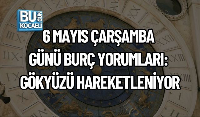 6 MAYIS ÇARŞAMBA GÜNÜ BURÇ YORUMLARI: GÖKYÜZÜ HAREKETLENİYOR