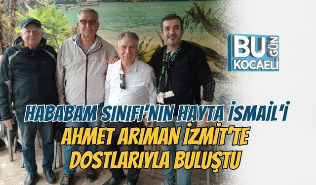 HABABAM SINIFI’NIN HAYTA İSMAİL’İ AHMET ARIMAN İZMİT’TE DOSTLARIYLA BULUŞTU