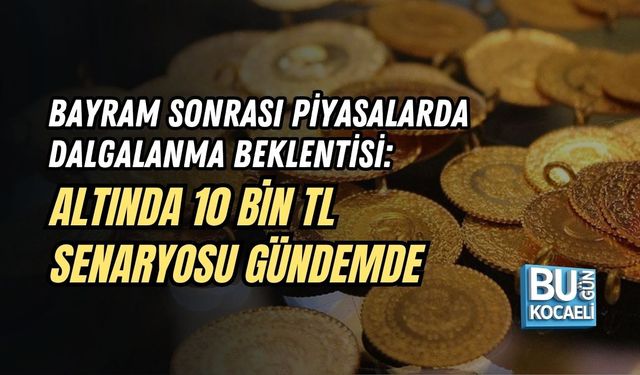 BAYRAM SONRASI PİYASALARDA DALGALANMA BEKLENTİSİ: ALTINDA 10 BİN TL SENARYOSU GÜNDEMDE