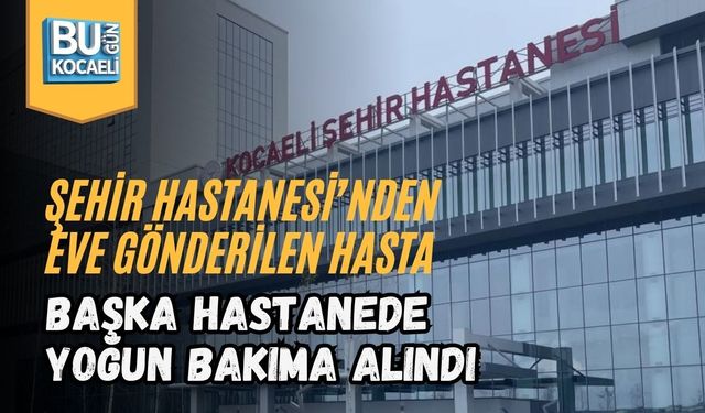 ŞEHİR HASTANESİ’NDEN EVE GÖNDERİLEN HASTA, BAŞKA HASTANEDE YOĞUN BAKIMA ALINDI