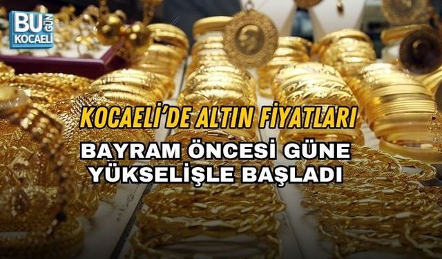 KOCAELİ’DE ALTIN FİYATLARI BAYRAM ÖNCESİ GÜNE YÜKSELİŞLE BAŞLADI