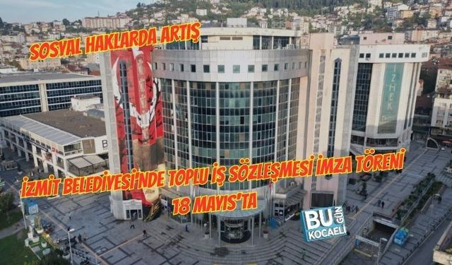 İZMİT BELEDİYESİ'NDE TOPLU İŞ SÖZLEŞMESİ İMZA TÖRENİ 18 MAYIS'TA
