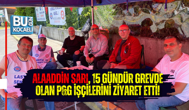 ALAADDİN SARI, 15 GÜNDÜR GREVDE OLAN P&G İŞÇİLERİNİ ZİYARET ETTİ