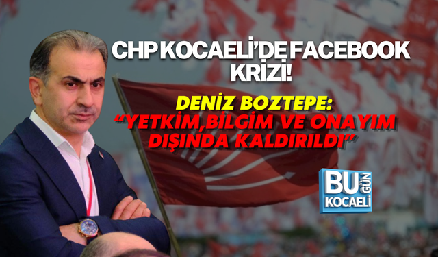 CHP KOCAELİ’DE FACEBOOK KRİZİ! DENİZ BOZTEPE: “YETKİM, BİLGİM VE ONAYIM DIŞINDA KALDIRILDI”