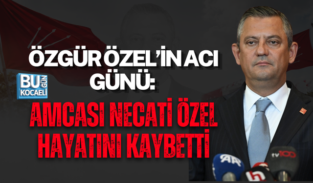 ÖZGÜR ÖZEL’İN ACI GÜNÜ: AMCASI NECATİ ÖZEL HAYATINI KAYBETTİ