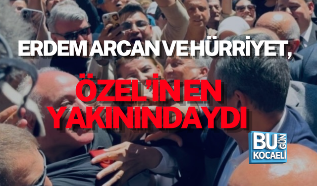 ERDEM ARCAN VE HÜRRİYET, ÖZEL’İN EN YAKININDAYDI