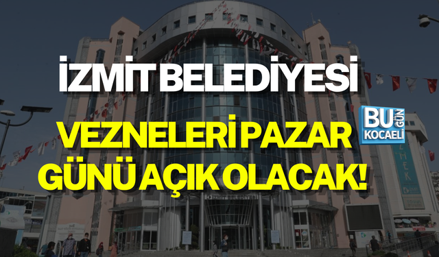 İZMİT BELEDİYESİ VEZNELERİ PAZAR GÜNÜ AÇIK OLACAK