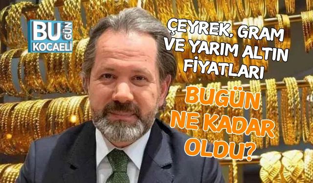 ÇEYREK, GRAM VE YARIM ALTIN FİYATLARI BUGÜN NE KADAR OLDU?