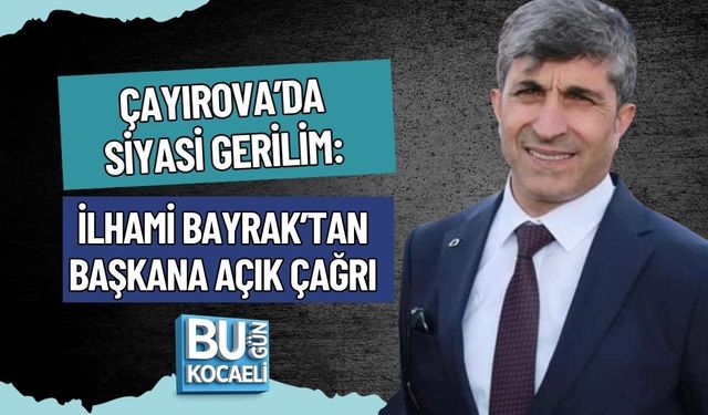 ÇAYIROVA’DA SİYASİ GERİLİM: İLHAMİ BAYRAK’TAN BAŞKANA AÇIK ÇAĞRI