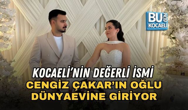KOCAELİ’NİN DEĞERLİ İSMİ CENGİZ ÇAKAR’IN OĞLU DÜNYAEVİNE GİRİYOR