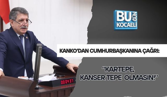 KANKO’DAN CUMHURBAŞKANINA ÇAĞRI: “KARTEPE, KANSER TEPE OLMASIN!”