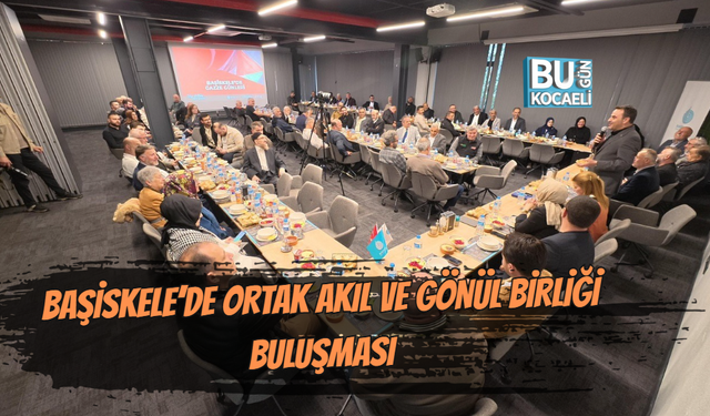 BAŞİSKELE’DE ORTAK AKIL VE GÖNÜL BİRLİĞİ BULUŞMASI