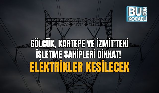 GÖLCÜK, KARTEPE VE İZMİT’TEKİ İŞLETME SAHİPLERİ DİKKAT! ELEKTRİKLER KESİLECEK
