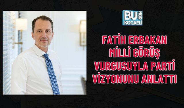 FATİH ERBAKAN MİLLİ GÖRÜŞ VURGUSUYLA PARTİ VİZYONUNU ANLATTI