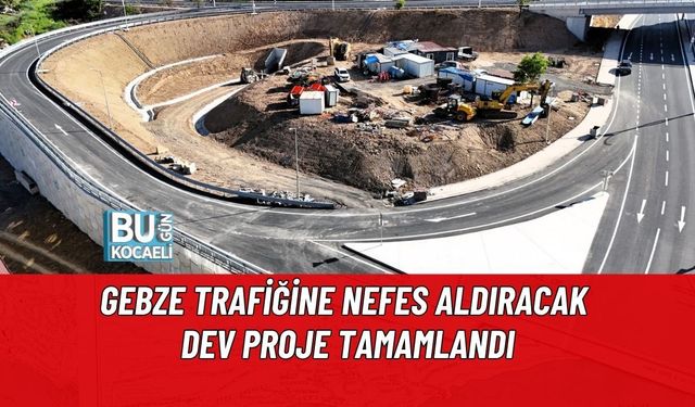 GEBZE TRAFİĞİNE NEFES ALDIRACAK DEV PROJE TAMAMLANDI