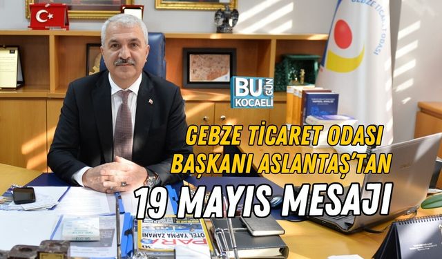 GEBZE TİCARET ODASI BAŞKANI ASLANTAŞ’TAN 19 MAYIS MESAJI