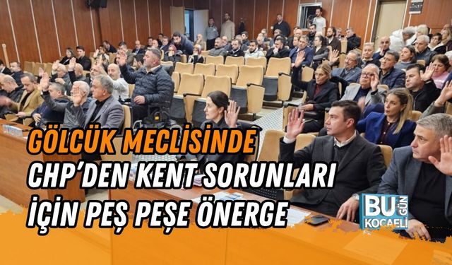 GÖLCÜK MECLİSİNDE CHP’DEN KENT SORUNLARI İÇİN PEŞ PEŞE ÖNERGE