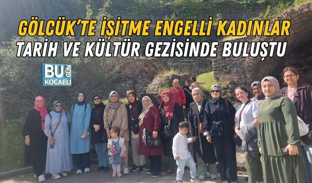 GÖLCÜK’TE İŞİTME ENGELLİ KADINLAR TARİH VE KÜLTÜR GEZİSİNDE BULUŞTU