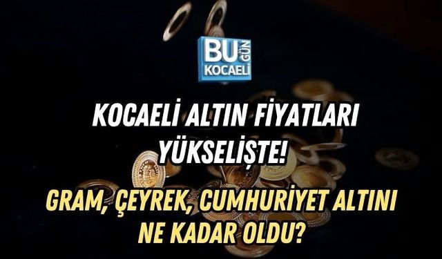 KOCAELİ ALTIN FİYATLARI YÜKSELİŞTE! GRAM, ÇEYREK, CUMHURİYET ALTINI NE KADAR OLDU?