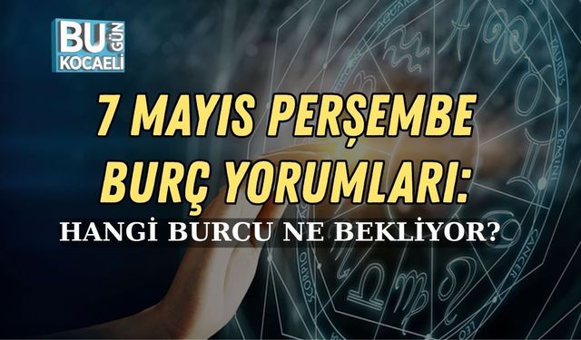 7 MAYIS PERŞEMBE BURÇ YORUMLARI: HANGİ BURCU NE BEKLİYOR?