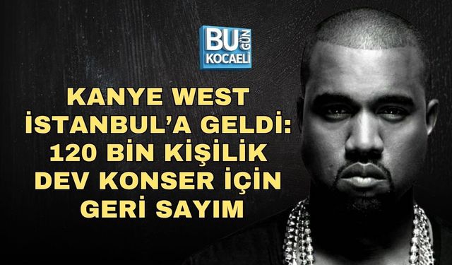 KANYE WEST İSTANBUL’A GELDİ: 120 BİN KİŞİLİK DEV KONSER İÇİN GERİ SAYIM