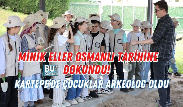 MİNİK ELLER OSMANLI TARİHİNE DOKUNDU! KARTEPE’DE ÇOCUKLAR ARKEOLOG OLDU