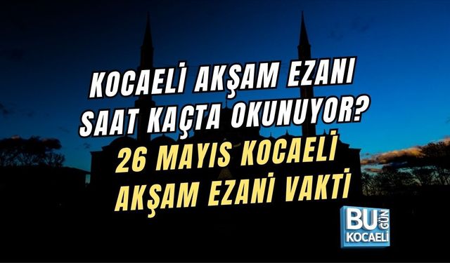KOCAELİ AKŞAM EZANI SAAT KAÇTA OKUNUYOR? 26 MAYIS KOCAELİ AKŞAM EZANI VAKTİ