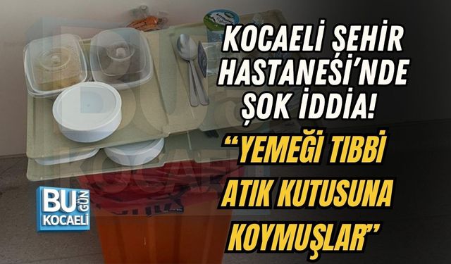 KOCAELİ ŞEHİR HASTANESİ’NDE ŞOK İDDİA! “YEMEĞİ TIBBİ ATIK KUTUSUNA KOYMUŞLAR”