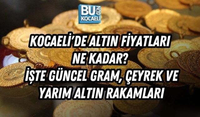 KOCAELİ'DE ALTIN FİYATLARI NE KADAR? İŞTE GÜNCEL GRAM, ÇEYREK VE YARIM ALTIN RAKAMLARI