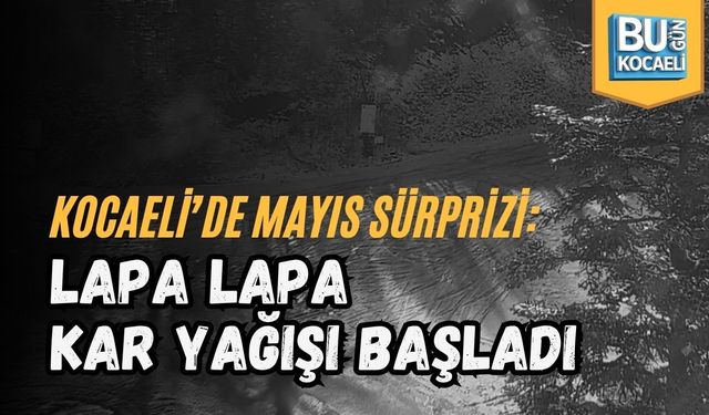 KOCAELİ’DE MAYIS SÜRPRİZİ: LAPA LAPA KAR YAĞIŞI BAŞLADI
