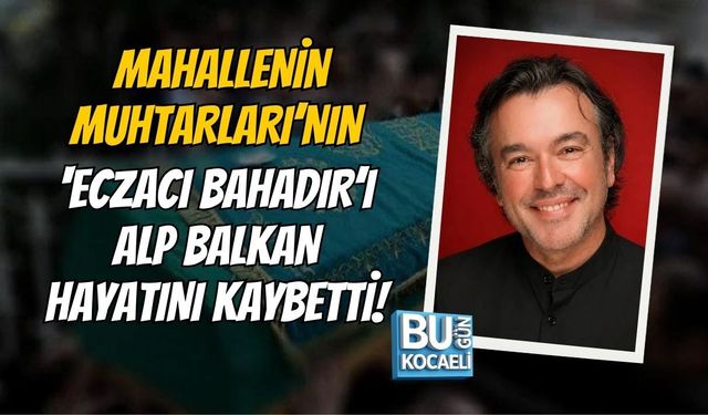 MAHALLENİN MUHTARLARI’NIN ‘ECZACI BAHADIR’I ALP BALKAN HAYATINI KAYBETTİ! ALP BALKAN KİMDİR, NEDEN ÖLDÜ?