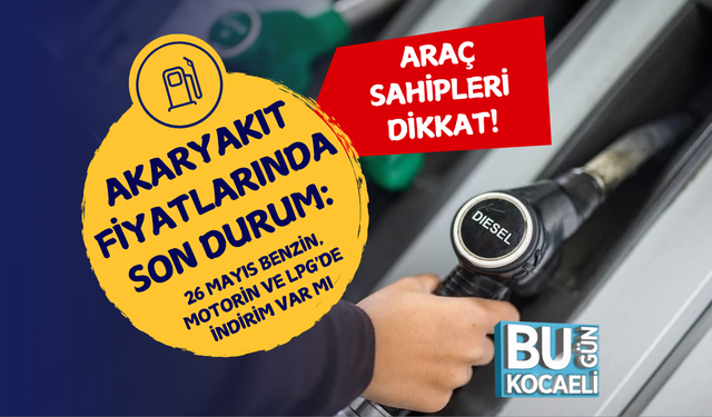 AKARYAKIT FİYATLARINDA SON DURUM: 26 MAYIS BENZİN, MOTORİN VE LPG'DE İNDİRİM VAR MI