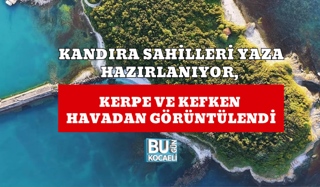 KANDIRA SAHİLLERİ YAZA HAZIRLANIYOR, KERPE VE KEFKEN HAVADAN GÖRÜNTÜLENDİ
