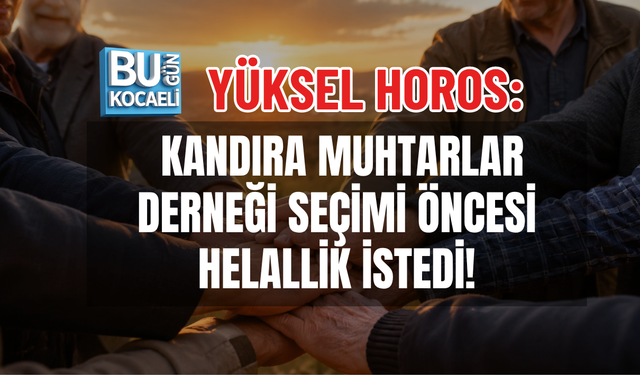 YÜKSEL HOROS: KANDIRA MUHTARLAR DERNEĞİ SEÇİMİ ÖNCESİ HELALLİK İSTEDİ!