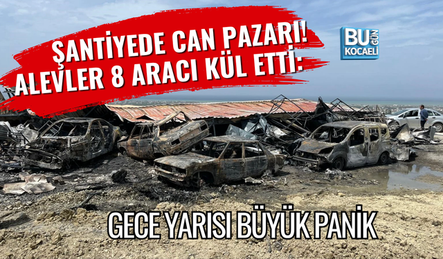 ŞANTİYEDE CAN PAZARI! ALEVLER 8 ARACI KÜL ETTİ: GECE YARISI BÜYÜK PANİK