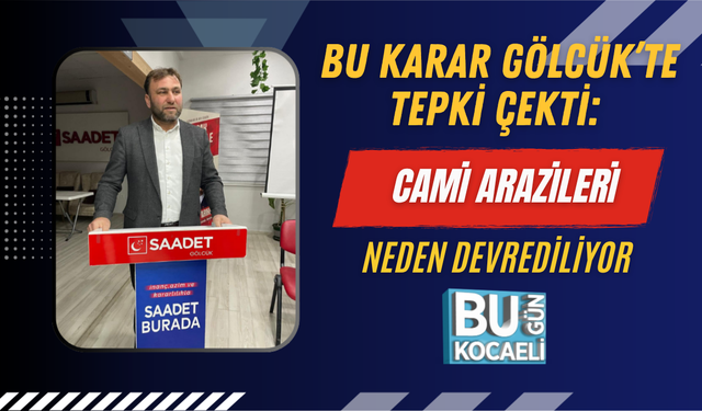 BU KARAR GÖLCÜK’TE TEPKİ ÇEKTİ: CAMİ ARAZİLERİ NEDEN DEVREDİLİYOR
