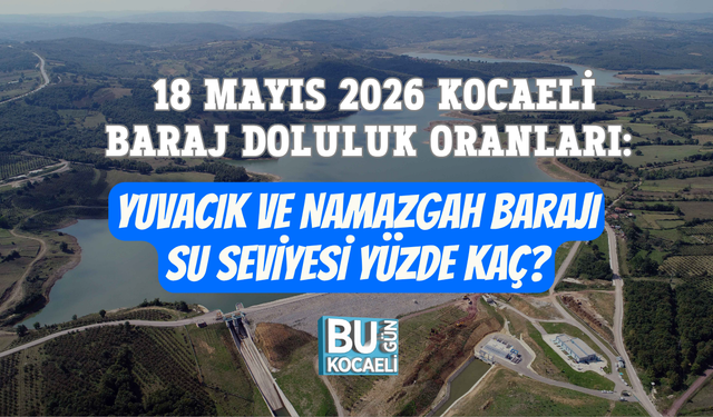 18 MAYIS 2026 KOCAELİ BARAJ DOLULUK ORANLARI: YUVACIK VE NAMAZGAH BARAJI SU SEVİYESİ YÜZDE KAÇ?