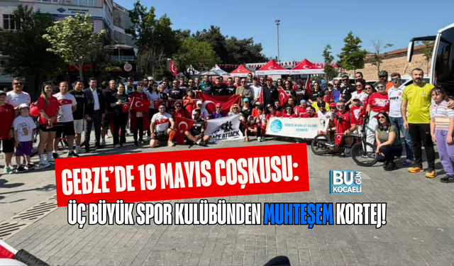 GEBZE’DE 19 MAYIS COŞKUSU: ÜÇ BÜYÜK SPOR KULÜBÜNDEN MUHTEŞEM KORTEJ!